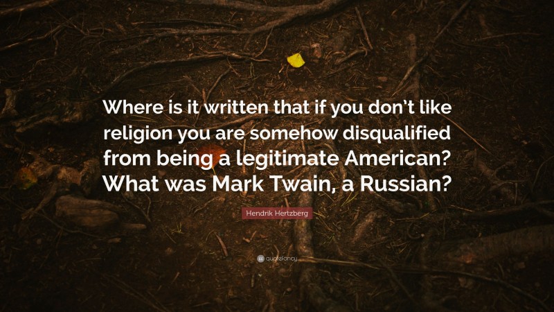 Hendrik Hertzberg Quote: “Where is it written that if you don’t like religion you are somehow disqualified from being a legitimate American? What was Mark Twain, a Russian?”