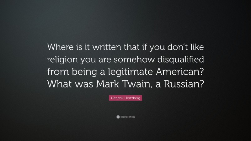 Hendrik Hertzberg Quote: “Where is it written that if you don’t like religion you are somehow disqualified from being a legitimate American? What was Mark Twain, a Russian?”