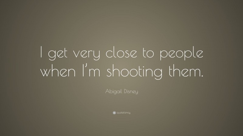 Abigail Disney Quote: “I get very close to people when I’m shooting them.”