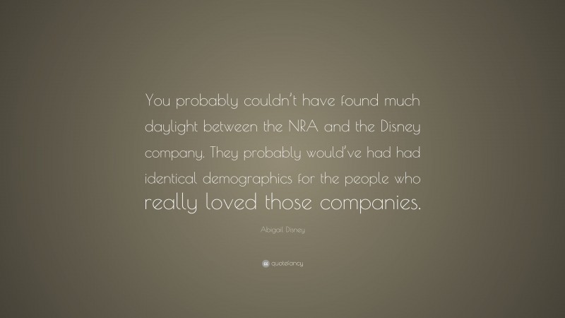 Abigail Disney Quote: “You probably couldn’t have found much daylight between the NRA and the Disney company. They probably would’ve had had identical demographics for the people who really loved those companies.”
