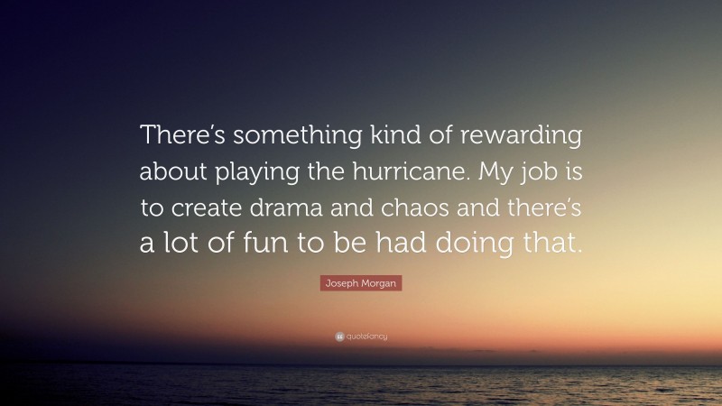 Joseph Morgan Quote: “There’s something kind of rewarding about playing the hurricane. My job is to create drama and chaos and there’s a lot of fun to be had doing that.”