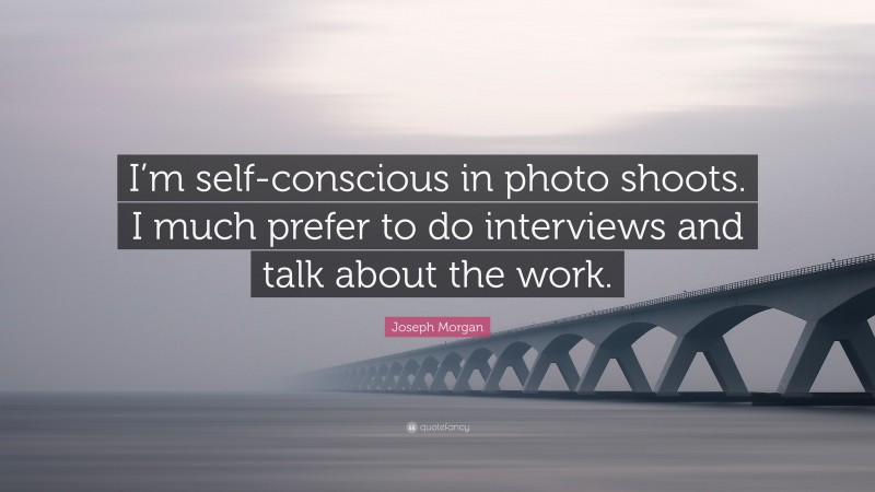 Joseph Morgan Quote: “I’m self-conscious in photo shoots. I much prefer to do interviews and talk about the work.”
