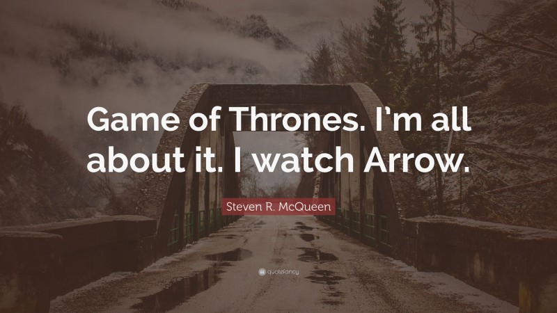 Steven R. McQueen Quote: “Game of Thrones. I’m all about it. I watch Arrow.”