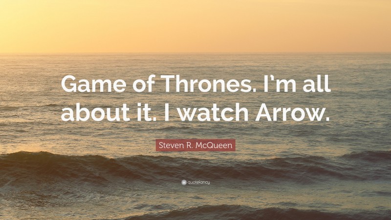 Steven R. McQueen Quote: “Game of Thrones. I’m all about it. I watch Arrow.”