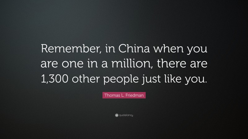 Thomas L. Friedman Quote: “Remember, in China when you are one in a million, there are 1,300 other people just like you.”