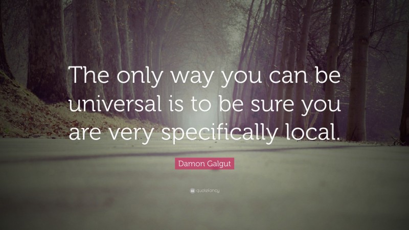 Damon Galgut Quote: “The only way you can be universal is to be sure you are very specifically local.”