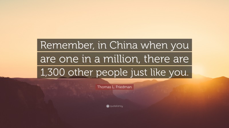 Thomas L. Friedman Quote: “Remember, in China when you are one in a million, there are 1,300 other people just like you.”