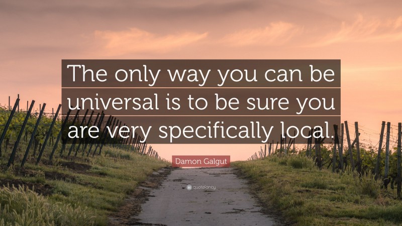 Damon Galgut Quote: “The only way you can be universal is to be sure you are very specifically local.”