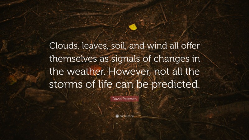 David Petersen Quote: “Clouds, leaves, soil, and wind all offer themselves as signals of changes in the weather. However, not all the storms of life can be predicted.”