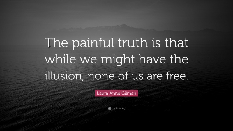Laura Anne Gilman Quote: “The painful truth is that while we might have the illusion, none of us are free.”