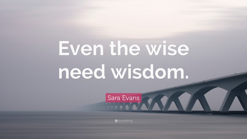 Sara Evans Quote: “Even the wise need wisdom.”