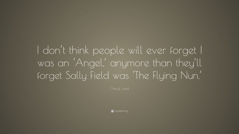 Cheryl Ladd Quote: “I don’t think people will ever forget I was an ‘Angel,’ anymore than they’ll forget Sally Field was ‘The Flying Nun.’”