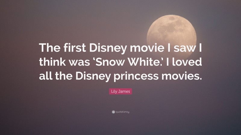 Lily James Quote: “The first Disney movie I saw I think was ‘Snow White.’ I loved all the Disney princess movies.”