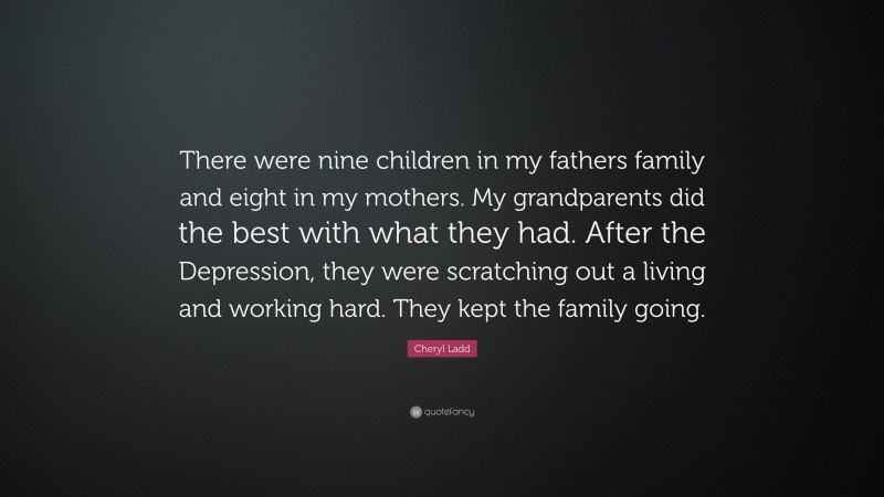 Cheryl Ladd Quote: “There were nine children in my fathers family and eight in my mothers. My grandparents did the best with what they had. After the Depression, they were scratching out a living and working hard. They kept the family going.”
