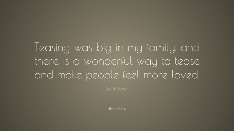 David Walton Quote: “Teasing was big in my family, and there is a wonderful way to tease and make people feel more loved.”