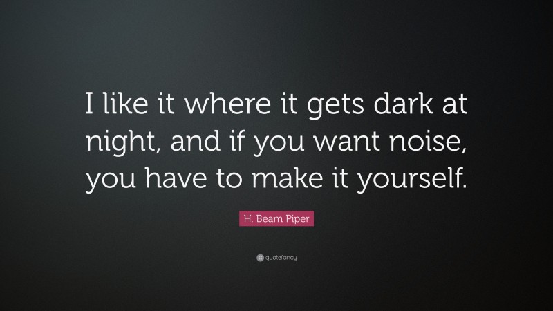 H. Beam Piper Quote: “I like it where it gets dark at night, and if you want noise, you have to make it yourself.”