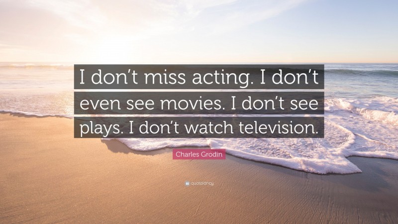 Charles Grodin Quote: “I don’t miss acting. I don’t even see movies. I don’t see plays. I don’t watch television.”