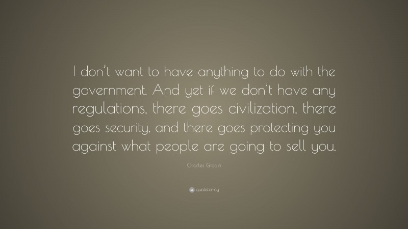 Charles Grodin Quote: “I don’t want to have anything to do with the government. And yet if we don’t have any regulations, there goes civilization, there goes security, and there goes protecting you against what people are going to sell you.”