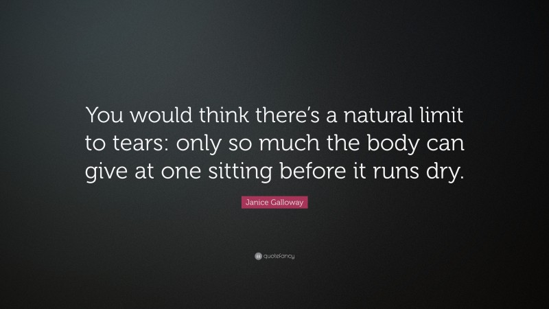 Janice Galloway Quote: “You would think there’s a natural limit to tears: only so much the body can give at one sitting before it runs dry.”