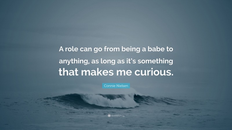 Connie Nielsen Quote: “A role can go from being a babe to anything, as long as it’s something that makes me curious.”