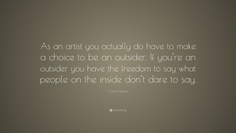 Connie Nielsen Quote: “As an artist you actually do have to make a choice to be an outsider. If you’re an outsider you have the freedom to say what people on the inside don’t dare to say.”