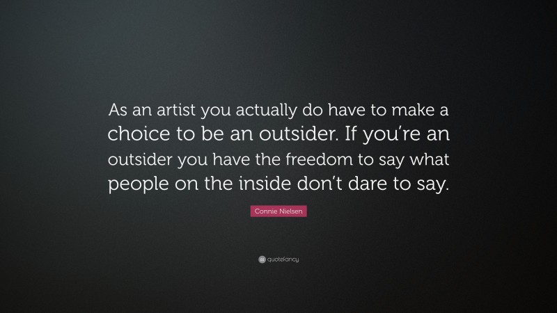Connie Nielsen Quote: “As an artist you actually do have to make a choice to be an outsider. If you’re an outsider you have the freedom to say what people on the inside don’t dare to say.”