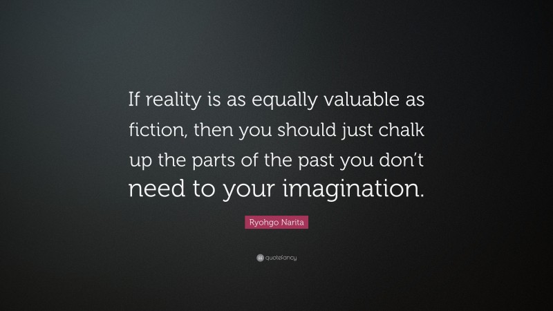 Ryohgo Narita Quote: “If reality is as equally valuable as fiction, then you should just chalk up the parts of the past you don’t need to your imagination.”