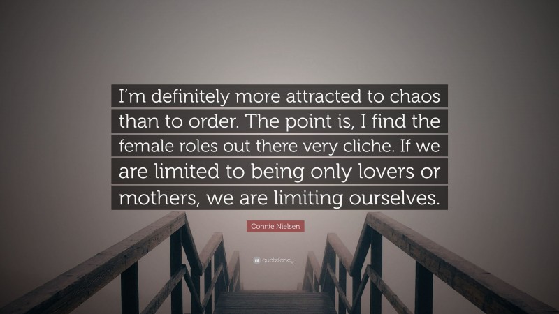Connie Nielsen Quote: “I’m definitely more attracted to chaos than to order. The point is, I find the female roles out there very cliche. If we are limited to being only lovers or mothers, we are limiting ourselves.”