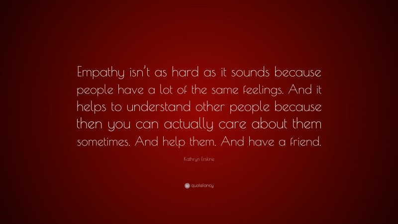 Kathryn Erskine Quote: “Empathy isn’t as hard as it sounds because people have a lot of the same feelings. And it helps to understand other people because then you can actually care about them sometimes. And help them. And have a friend.”
