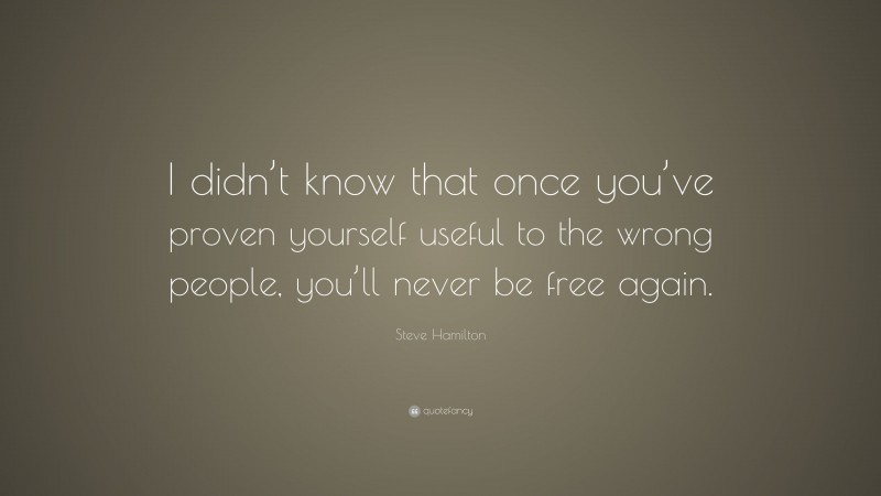 Steve Hamilton Quote: “I didn’t know that once you’ve proven yourself useful to the wrong people, you’ll never be free again.”