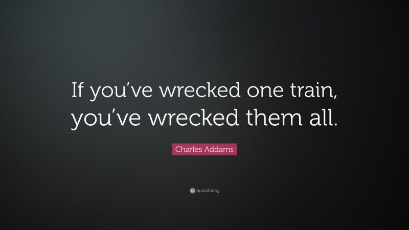Charles Addams Quote: “If you’ve wrecked one train, you’ve wrecked them all.”
