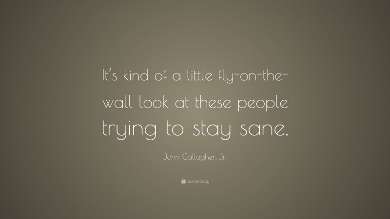 John Gallagher, Jr. Quote: “It’s kind of a little fly-on-the-wall look at these people trying to stay sane.”