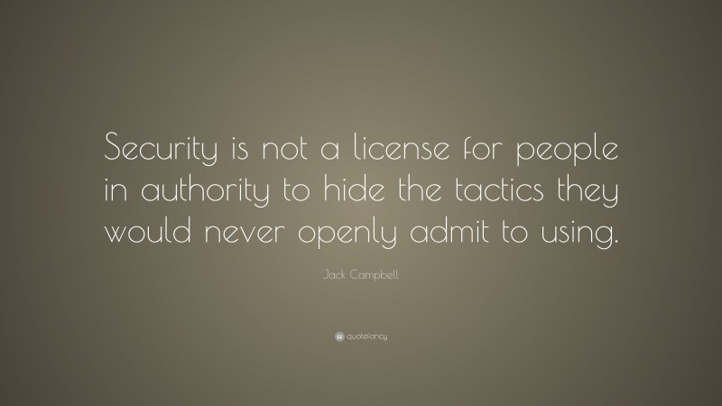 Jack Campbell Quote: “Security is not a license for people in authority to hide the tactics they would never openly admit to using.”