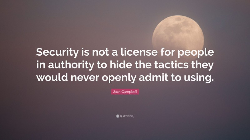 Jack Campbell Quote: “Security is not a license for people in authority to hide the tactics they would never openly admit to using.”
