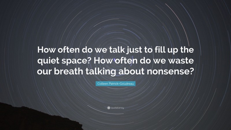Colleen Patrick-Goudreau Quote: “How often do we talk just to fill up the quiet space? How often do we waste our breath talking about nonsense?”