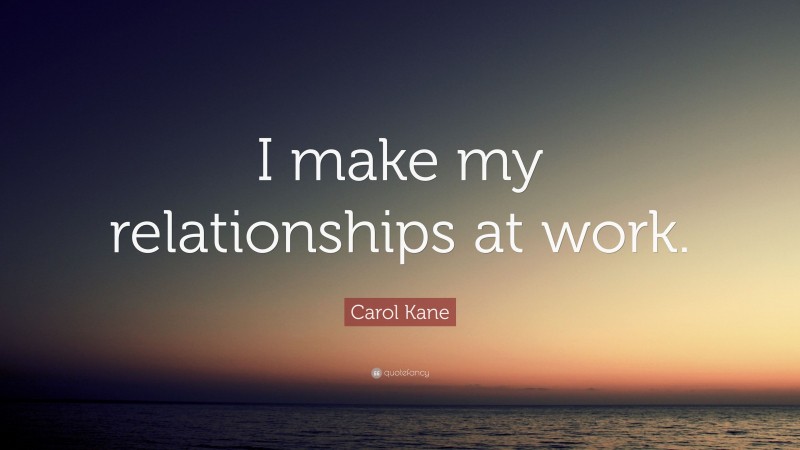 Carol Kane Quote: “I make my relationships at work.”