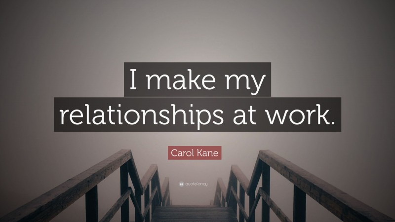 Carol Kane Quote: “I make my relationships at work.”