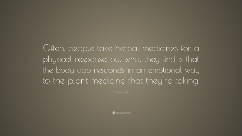 Karen Rose Quote: “Often, people take herbal medicines for a physical response, but what they find is that the body also responds in an emotional way to the plant medicine that they’re taking.”