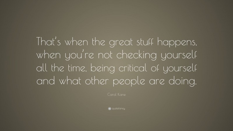 Carol Kane Quote: “That’s when the great stuff happens, when you’re not checking yourself all the time, being critical of yourself and what other people are doing.”
