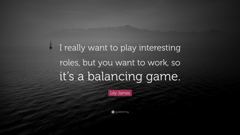 Lily James Quote: “I really want to play interesting roles, but you want to work, so it’s a balancing game.”