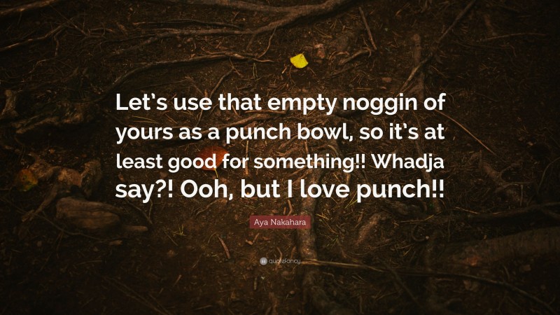 Aya Nakahara Quote: “Let’s use that empty noggin of yours as a punch bowl, so it’s at least good for something!! Whadja say?! Ooh, but I love punch!!”