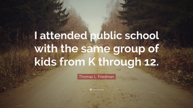 Thomas L. Friedman Quote: “I attended public school with the same group of kids from K through 12.”