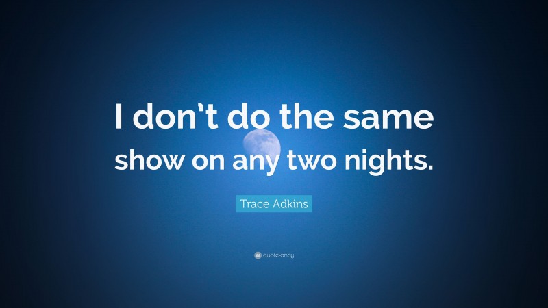 Trace Adkins Quote: “I don’t do the same show on any two nights.”