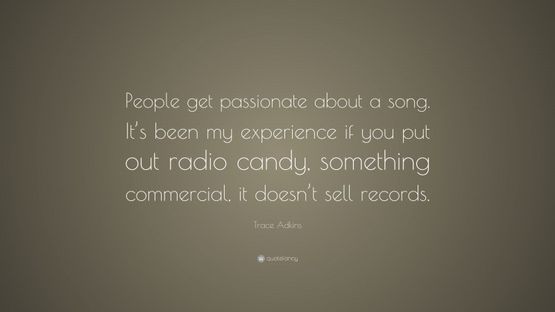 Trace Adkins Quote: “People get passionate about a song. It’s been my experience if you put out radio candy, something commercial, it doesn’t sell records.”