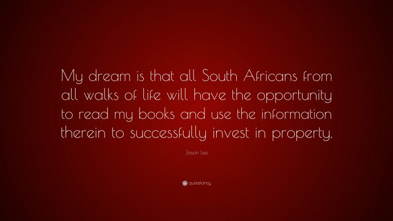 Jason Lee Quote: “My dream is that all South Africans from all walks of life will have the opportunity to read my books and use the information therein to successfully invest in property.”