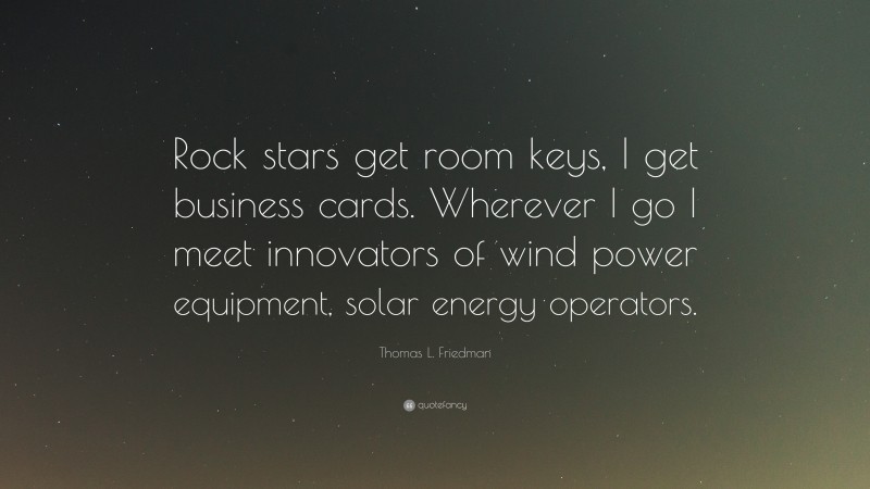 Thomas L. Friedman Quote: “Rock stars get room keys, I get business cards. Wherever I go I meet innovators of wind power equipment, solar energy operators.”