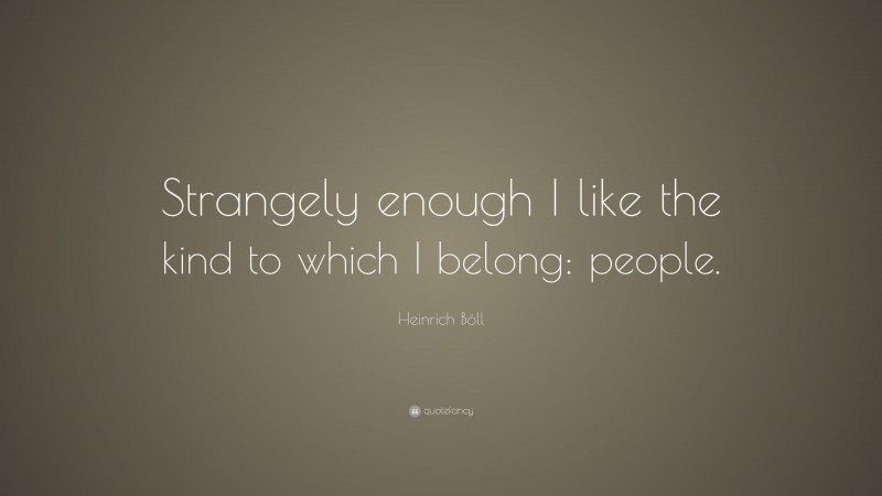 Heinrich Böll Quote: “Strangely enough I like the kind to which I belong: people.”