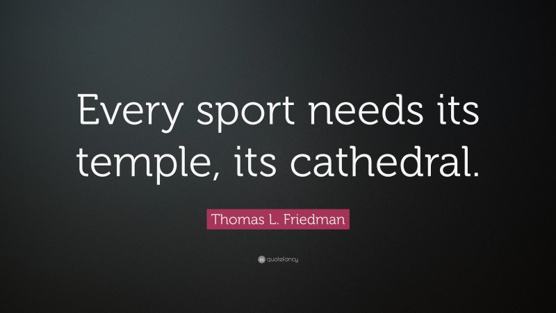 Thomas L. Friedman Quote: “Every sport needs its temple, its cathedral.”