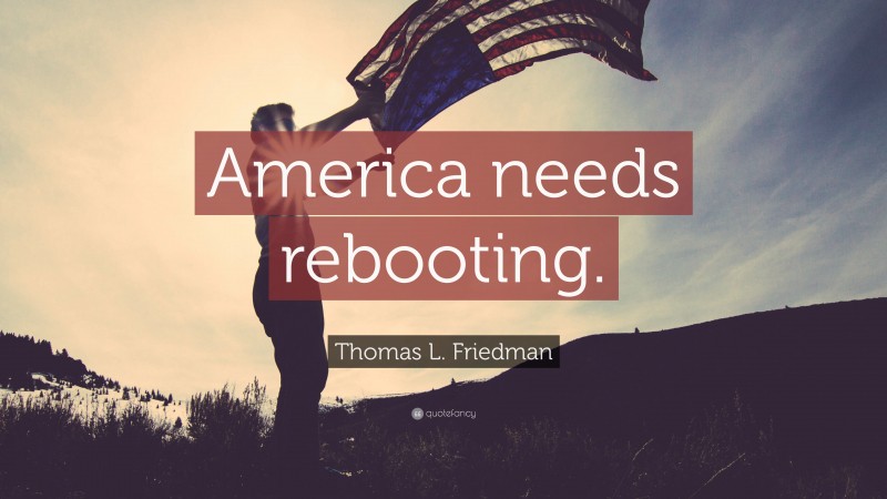 Thomas L. Friedman Quote: “America needs rebooting.”