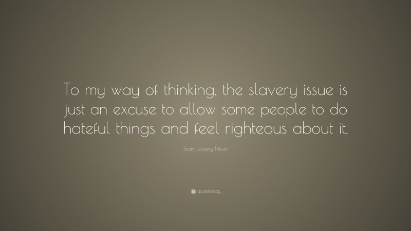Joan Lowery Nixon Quote: “To my way of thinking, the slavery issue is just an excuse to allow some people to do hateful things and feel righteous about it.”